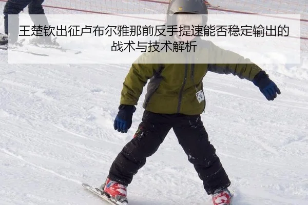王楚钦出征卢布尔雅那前反手提速能否稳定输出的战术与技术解析