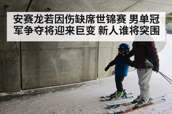 安赛龙若因伤缺席世锦赛 男单冠军争夺将迎来巨变 新人谁将突围