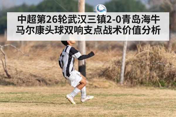 中超第26轮武汉三镇2-0青岛海牛马尔康头球双响支点战术价值分析