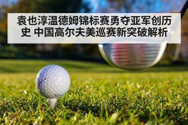 袁也淳温德姆锦标赛勇夺亚军创历史 中国高尔夫美巡赛新突破解析（kaiyun）
