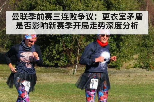 曼联季前赛三连败争议：更衣室矛盾是否影响新赛季开局走势深度分析（kaiyun）
