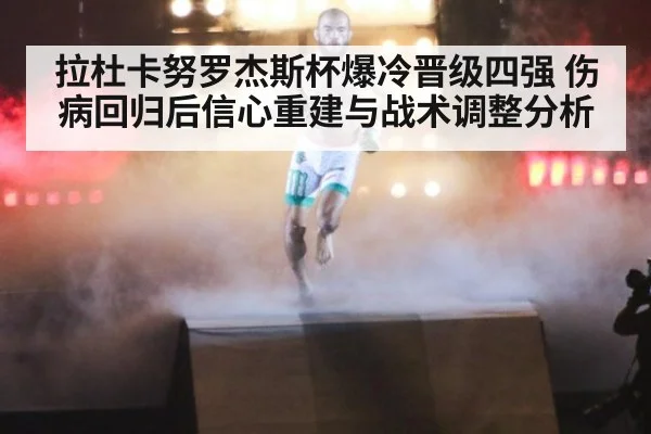拉杜卡努罗杰斯杯爆冷晋级四强 伤病回归后信心重建与战术调整分析（kaiyun）