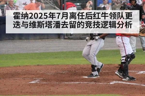 霍纳2025年7月离任后红牛领队更迭与维斯塔潘去留的竞技逻辑分析（kaiyun）
